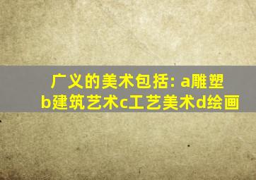 广义的美术包括: a雕塑b建筑艺术c工艺美术d绘画